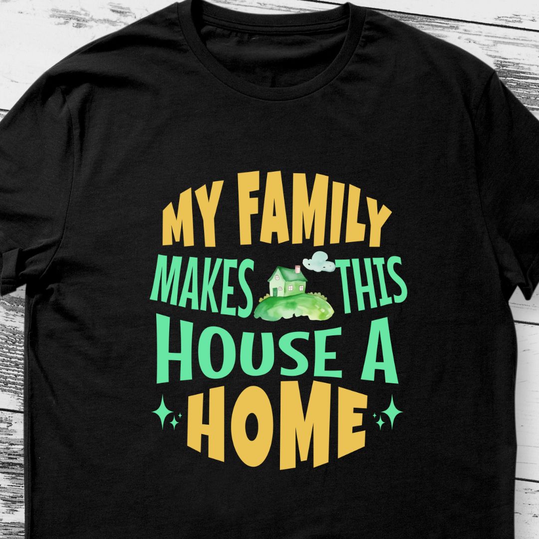 My Family Makes This House a Home T-Shirt | Heartwarming Tee for Family Love